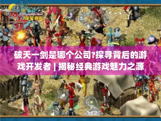 破天一剑是哪个公司?探寻背后的游戏开发者 | 揭秘经典游戏魅力之源