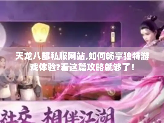 天龙八部私服网站,如何畅享独特游戏体验?看这篇攻略就够了！