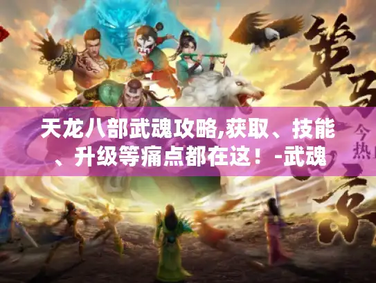 天龙八部武魂攻略,获取、技能、升级等痛点都在这!-武魂 天龙八部武魂攻略,获取、技能、升级等痛点都在这!-武魂