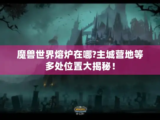 魔兽世界熔炉在哪?主城营地等多处位置大揭秘！