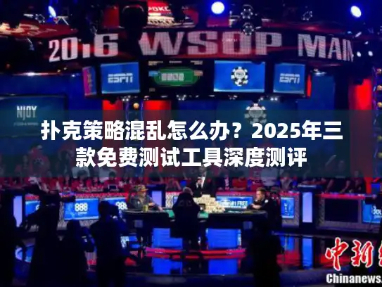 扑克策略混乱怎么办？2025年三款免费测试工具深度测评