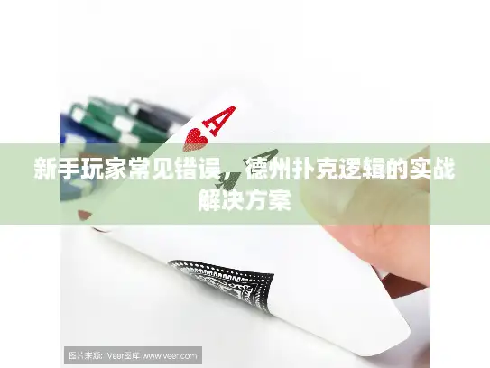 新手玩家常见错误,德州扑克逻辑的实战解决方案 新手玩家常见错误,德州扑克逻辑的实战解决方案