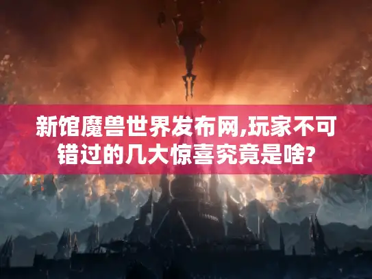 新馆魔兽世界发布网,玩家不可错过的几大惊喜究竟是啥?
