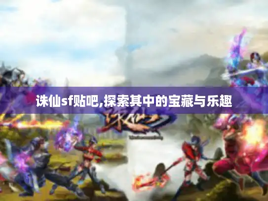 诛仙sf贴吧,探索其中的宝藏与乐趣