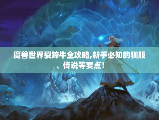 魔兽世界裂蹄牛全攻略,新手必知的驯服、传说等要点！