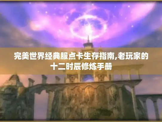 完美世界经典服点卡生存指南,老玩家的十二时辰修炼手册