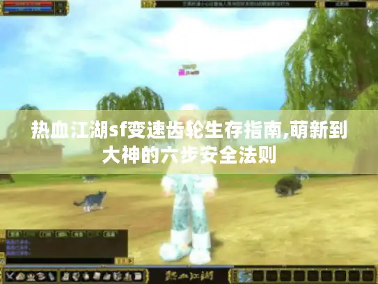 热血江湖sf变速齿轮生存指南,萌新到大神的六步安全法则