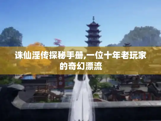 诛仙淫传探秘手册,一位十年老玩家的奇幻漂流