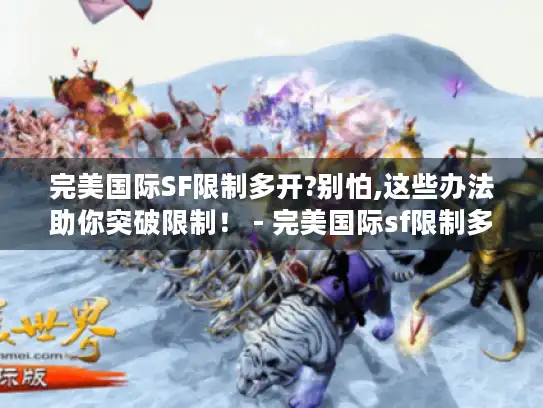 完美国际SF限制多开?别怕,这些办法助你突破限制！ - 完美国际sf限制多开怎么办