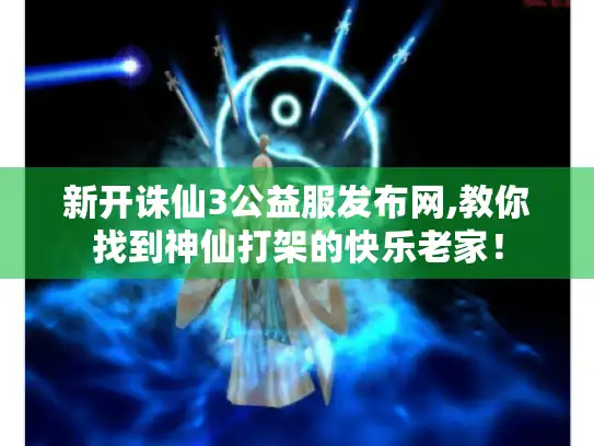 新开诛仙3公益服发布网,教你找到神仙打架的快乐老家！