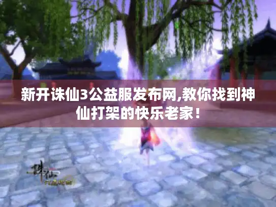 新开诛仙3公益服发布网,教你找到神仙打架的快乐老家！