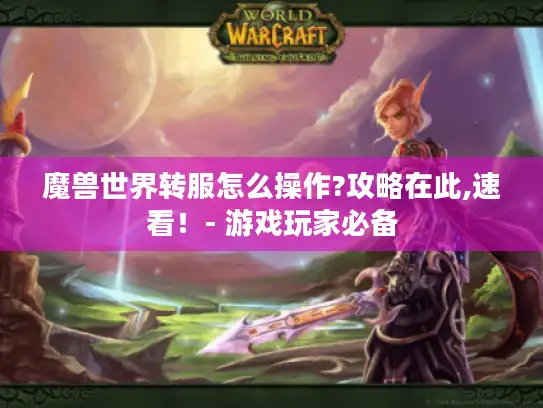 魔兽世界转服怎么操作?攻略在此,速看！- 游戏玩家必备