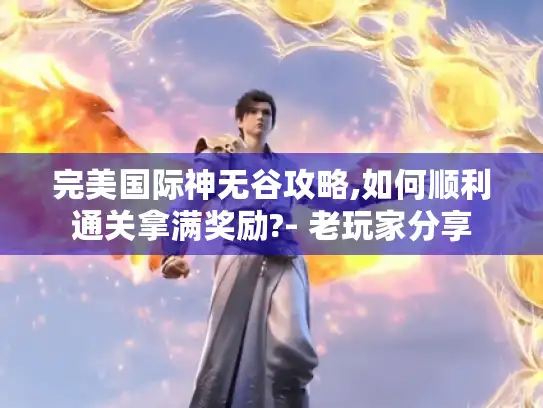 完美国际神无谷攻略,如何顺利通关拿满奖励?- 老玩家分享