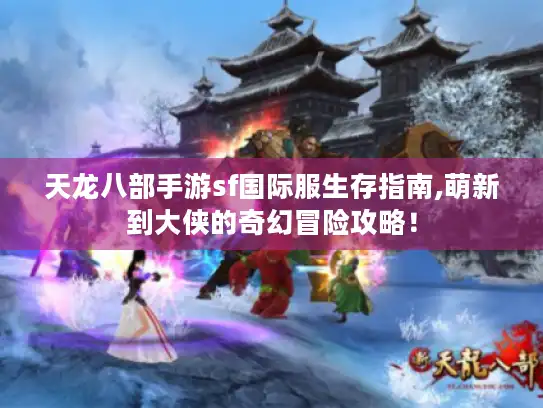 天龙八部手游sf国际服生存指南,萌新到大侠的奇幻冒险攻略！