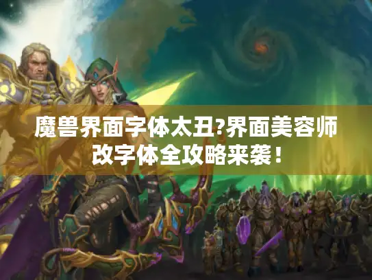 魔兽界面字体太丑?界面美容师改字体全攻略来袭！