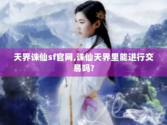 天界诛仙sf官网,诛仙天界里能进行交易吗?