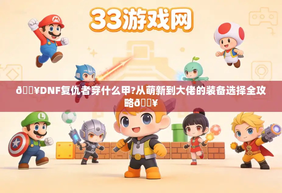 🔥DNF复仇者穿什么甲?从萌新到大佬的装备选择全攻略🔥 🔥DNF复仇者穿什么甲?从萌新到大佬的装备选择全攻略🔥