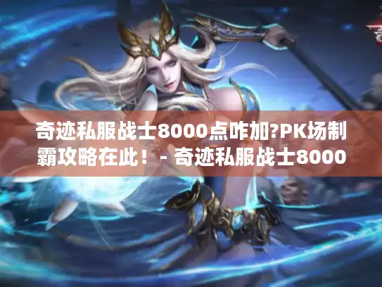 奇迹私服战士8000点咋加?PK场制霸攻略在此!- 奇迹私服战士8000点 奇迹私服战士8000点咋加?PK场制霸攻略在此!- 奇迹私服战士8000点