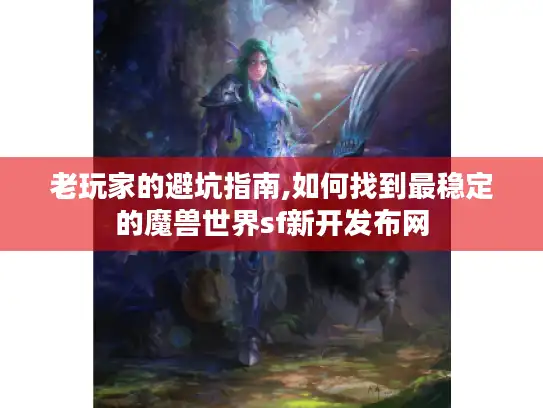 老玩家的避坑指南,如何找到最稳定的魔兽世界sf新开发布网