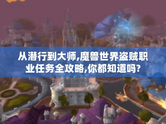 从潜行到大师,魔兽世界盗贼职业任务全攻略,你都知道吗?