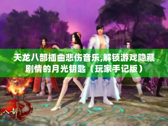 天龙八部插曲悲伤音乐,解锁游戏隐藏剧情的月光钥匙(玩家手记版) 天龙八部插曲悲伤音乐,解锁游戏隐藏剧情的月光钥匙(玩家手记版)