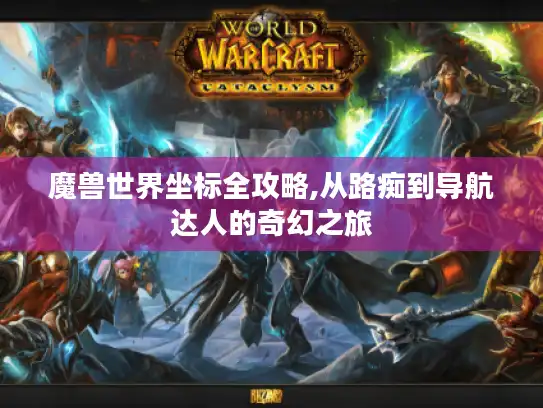 魔兽世界坐标全攻略,从路痴到导航达人的奇幻之旅