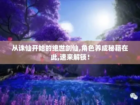 从诛仙开始的绝世剑仙,角色养成秘籍在此,速来解锁！