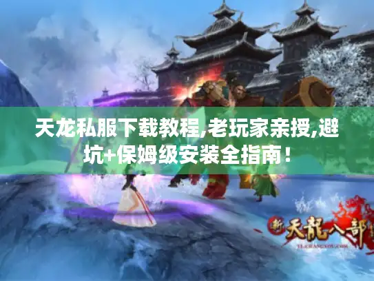 天龙私服下载教程,老玩家亲授,避坑+保姆级安装全指南！