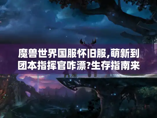 魔兽世界国服怀旧服,萌新到团本指挥官咋漂?生存指南来啦