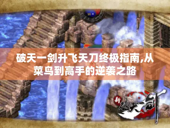 破天一剑升飞天刀终极指南,从菜鸟到高手的逆袭之路