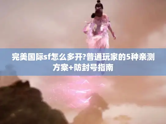 完美国际sf怎么多开?普通玩家的5种亲测方案+防封号指南