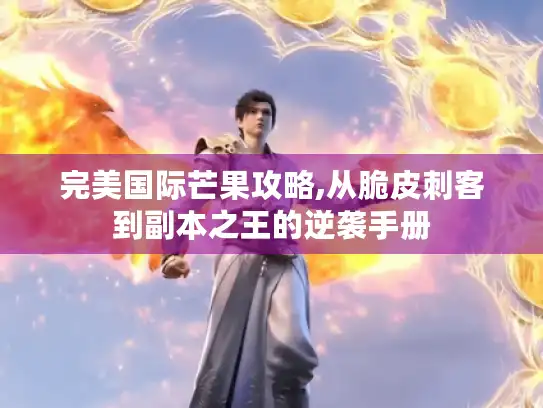 完美国际芒果攻略,从脆皮刺客到副本之王的逆袭手册