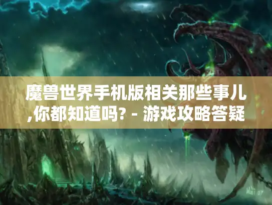 魔兽世界手机版相关那些事儿,你都知道吗? - 游戏攻略答疑 魔兽世界手机版相关那些事儿,你都知道吗? - 游戏攻略答疑