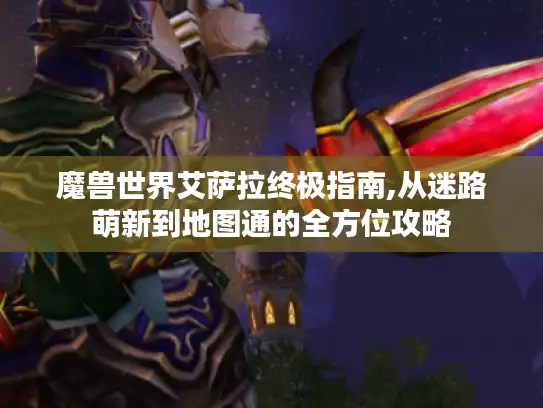 魔兽世界艾萨拉终极指南,从迷路萌新到地图通的全方位攻略