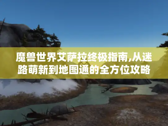 魔兽世界艾萨拉终极指南,从迷路萌新到地图通的全方位攻略