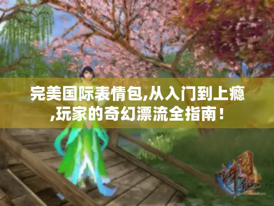 完美国际表情包,从入门到上瘾,玩家的奇幻漂流全指南！