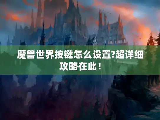 魔兽世界按键怎么设置?超详细攻略在此! 魔兽世界按键怎么设置?超详细攻略在此!