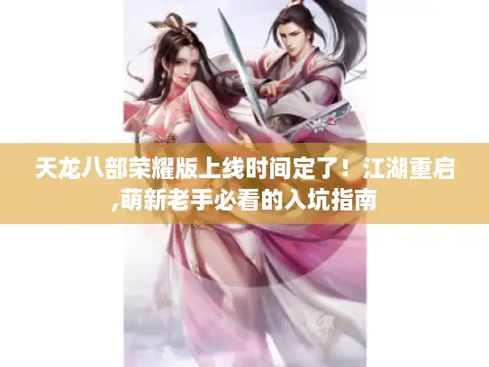 天龙八部荣耀版上线时间定了!江湖重启,萌新老手必看的入坑指南 天龙八部荣耀版上线时间定了!江湖重启,萌新老手必看的入坑指南