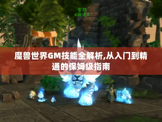 魔兽世界GM技能全解析,从入门到精通的保姆级指南 魔兽世界GM技能全解析,从入门到精通的保姆级指南