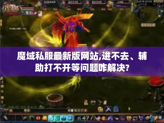 魔域私服最新版网站,进不去、辅助打不开等问题咋解决?