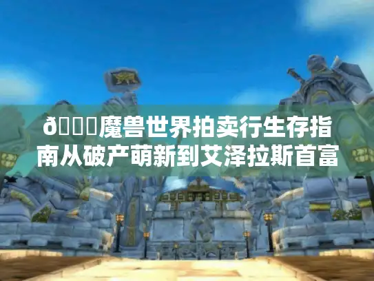 🔍魔兽世界拍卖行生存指南从破产萌新到艾泽拉斯首富的奇幻之旅🏆