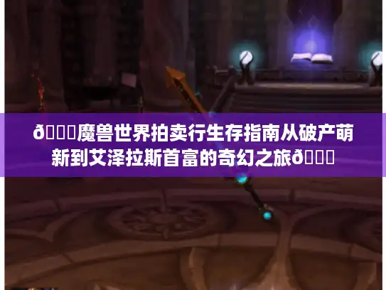 🔍魔兽世界拍卖行生存指南从破产萌新到艾泽拉斯首富的奇幻之旅🏆