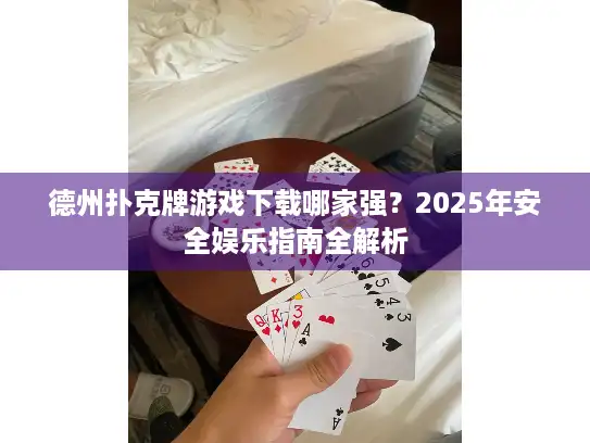 德州扑克牌游戏下载哪家强？2025年安全娱乐指南全解析