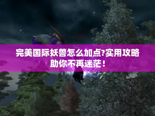 完美国际妖兽怎么加点?实用攻略助你不再迷茫！