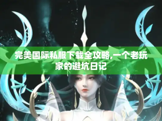 完美国际私服下载全攻略,一个老玩家的避坑日记 完美国际私服下载全攻略,一个老玩家的避坑日记