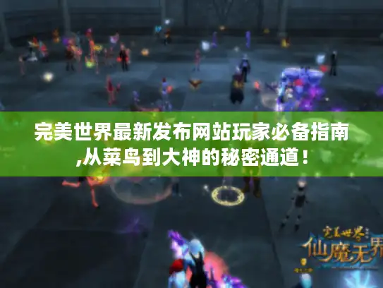 完美世界最新发布网站玩家必备指南,从菜鸟到大神的秘密通道！