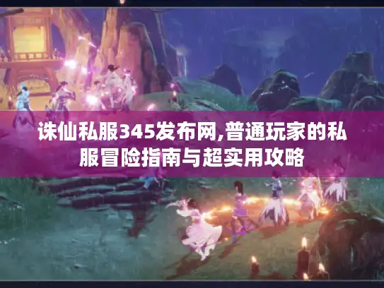 诛仙私服345发布网,普通玩家的私服冒险指南与超实用攻略 诛仙私服345发布网,普通玩家的私服冒险指南与超实用攻略