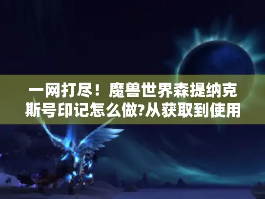 一网打尽!魔兽世界森提纳克斯号印记怎么做?从获取到使用全攻略 一网打尽!魔兽世界森提纳克斯号印记怎么做?从获取到使用全攻略