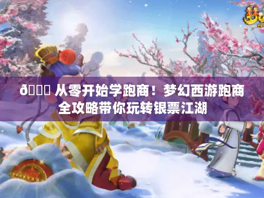 🌙 从零开始学跑商！梦幻西游跑商全攻略带你玩转银票江湖