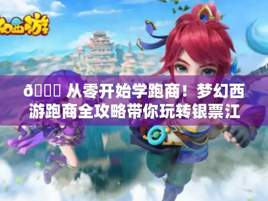 🌙 从零开始学跑商！梦幻西游跑商全攻略带你玩转银票江湖